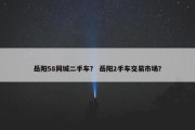 岳阳58同城二手车？ 岳阳2手车交易市场？