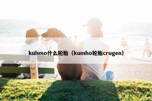 kuhmo什么轮胎（kumho轮胎crugen）