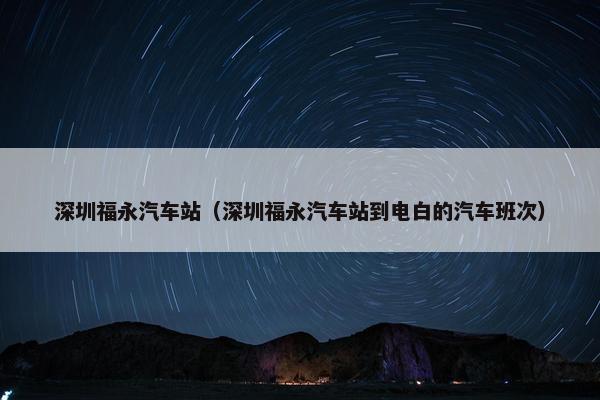 深圳福永汽车站（深圳福永汽车站到电白的汽车班次）
