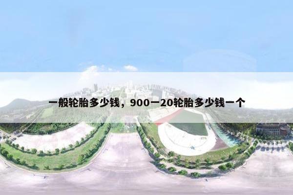 一般轮胎多少钱，900一20轮胎多少钱一个
