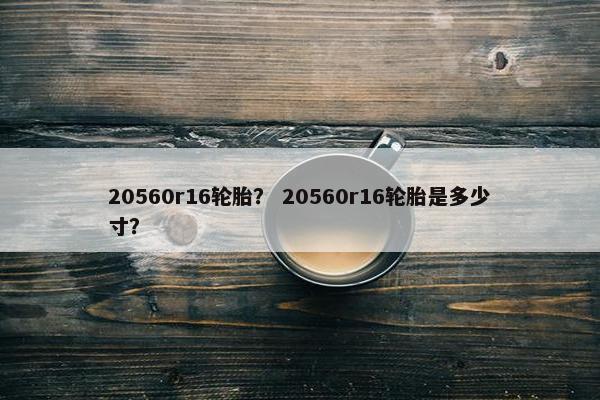 20560r16轮胎？ 20560r16轮胎是多少寸？