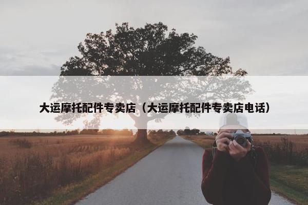 大运摩托配件专卖店（大运摩托配件专卖店电话）
