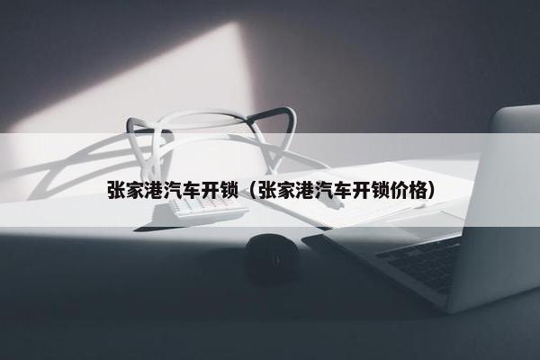 张家港汽车开锁（张家港汽车开锁价格）