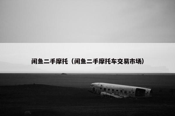 闲鱼二手摩托（闲鱼二手摩托车交易市场）
