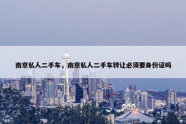 南京私人二手车，南京私人二手车转让必须要身份证吗
