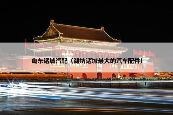 山东诸城汽配（潍坊诸城最大的汽车配件）
