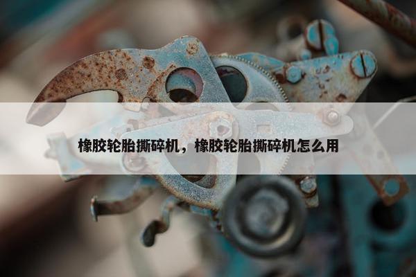 橡胶轮胎撕碎机，橡胶轮胎撕碎机怎么用