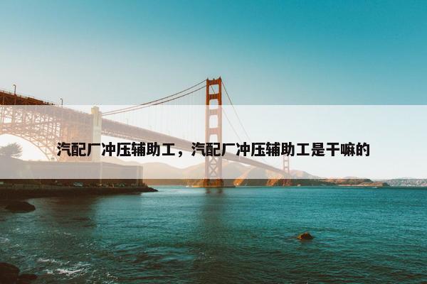汽配厂冲压辅助工，汽配厂冲压辅助工是干嘛的