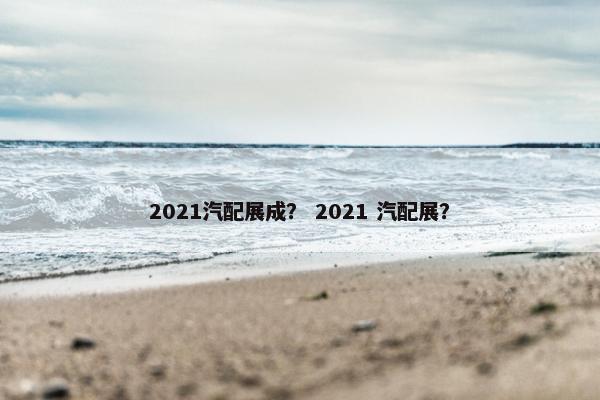 2021汽配展成？ 2021 汽配展？