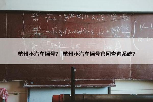 杭州小汽车摇号？ 杭州小汽车摇号官网查询系统？