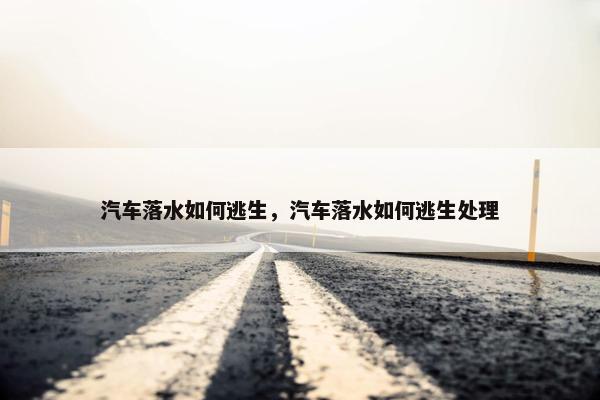 汽车落水如何逃生，汽车落水如何逃生处理