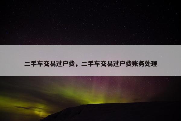 二手车交易过户费，二手车交易过户费账务处理
