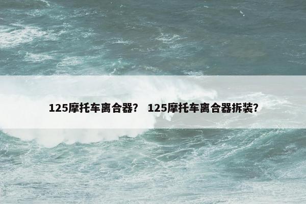 125摩托车离合器？ 125摩托车离合器拆装？