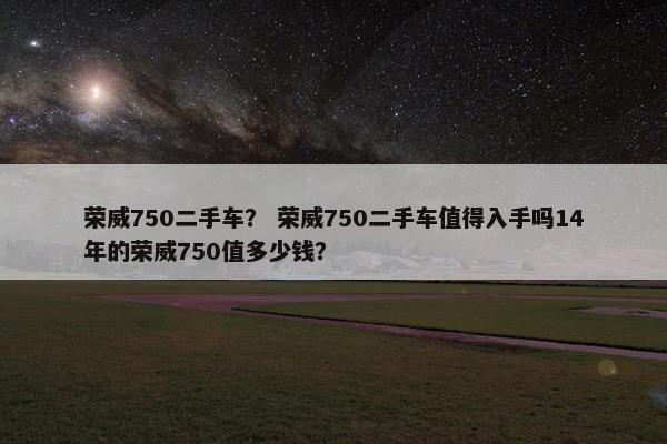 荣威750二手车？ 荣威750二手车值得入手吗14年的荣威750值多少钱？