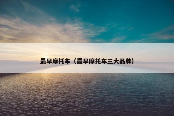 最早摩托车（最早摩托车三大品牌）