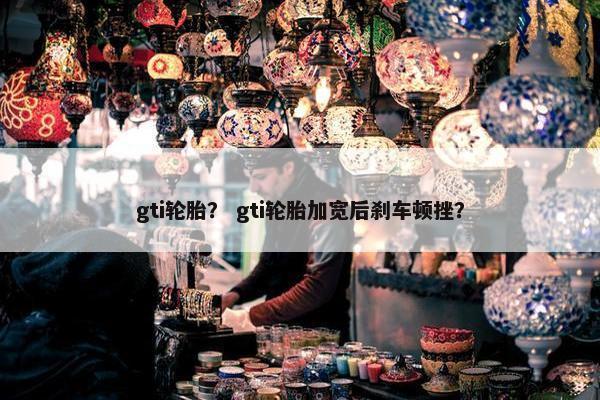 gti轮胎？ gti轮胎加宽后刹车顿挫？