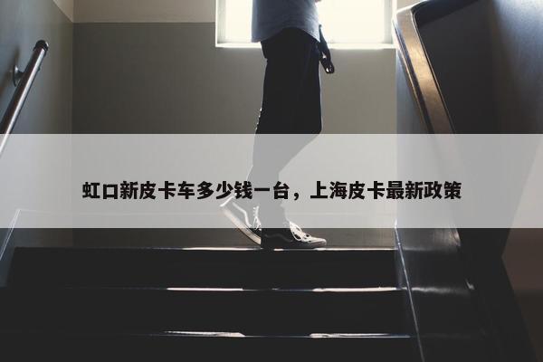 虹口新皮卡车多少钱一台，上海皮卡最新政策