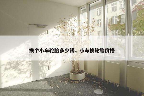 换个小车轮胎多少钱，小车换轮胎价格