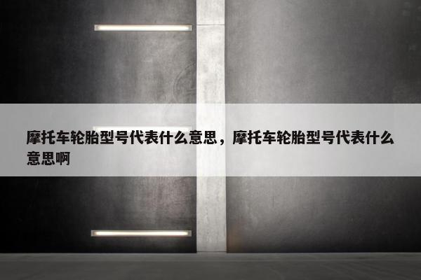 摩托车轮胎型号代表什么意思，摩托车轮胎型号代表什么意思啊