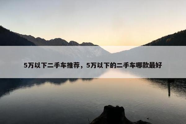 5万以下二手车推荐，5万以下的二手车哪款最好