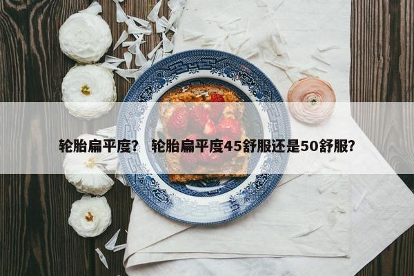轮胎扁平度？ 轮胎扁平度45舒服还是50舒服？