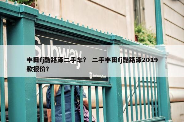 丰田fj酷路泽二手车？ 二手丰田fj酷路泽2019款报价？