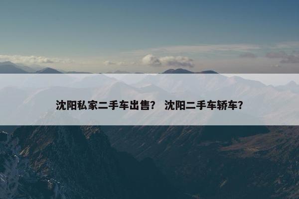 沈阳私家二手车出售？ 沈阳二手车轿车？