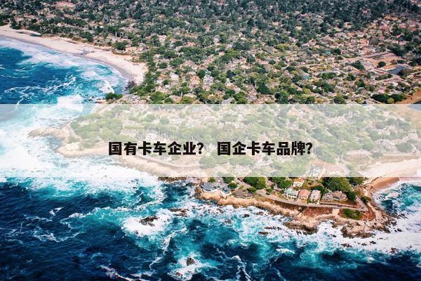 国有卡车企业？ 国企卡车品牌？