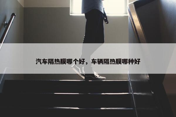 汽车隔热膜哪个好，车辆隔热膜哪种好