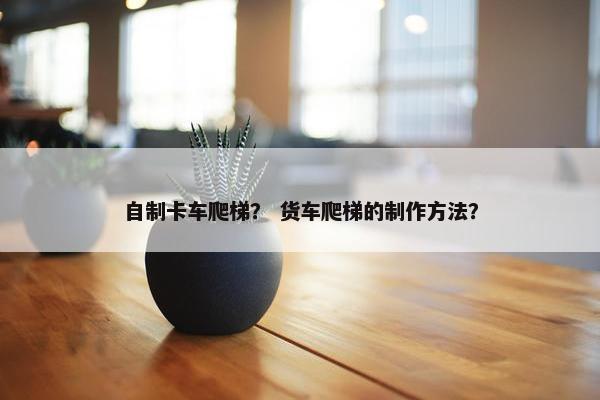 自制卡车爬梯？ 货车爬梯的制作方法？
