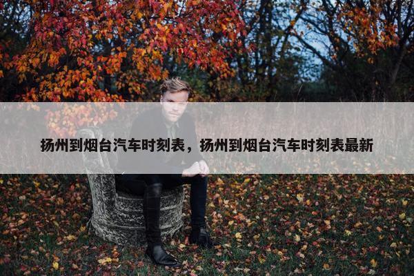 扬州到烟台汽车时刻表，扬州到烟台汽车时刻表最新