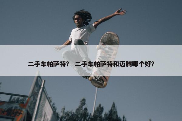 二手车帕萨特？ 二手车帕萨特和迈腾哪个好？