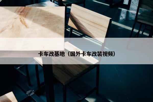 卡车改基地（国外卡车改装视频）