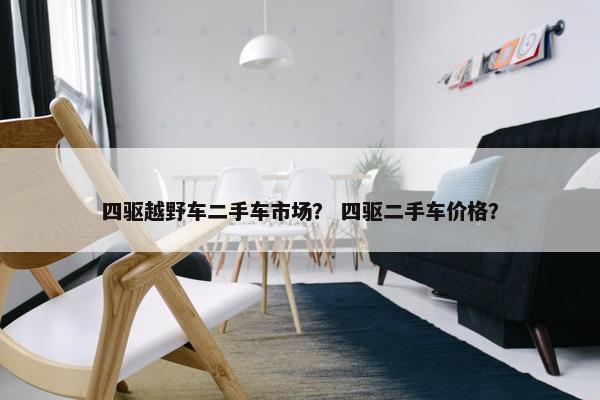 四驱越野车二手车市场？ 四驱二手车价格？