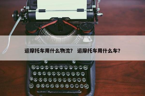运摩托车用什么物流？ 运摩托车用什么车？