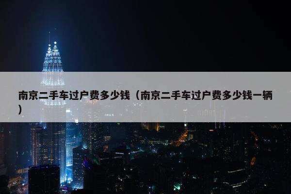 南京二手车过户费多少钱（南京二手车过户费多少钱一辆）