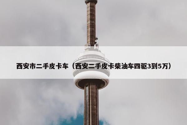 西安市二手皮卡车（西安二手皮卡柴油车四驱3到5万）