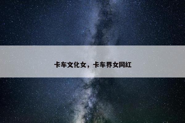 卡车文化女，卡车界女网红