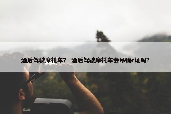 酒后驾驶摩托车？ 酒后驾驶摩托车会吊销c证吗？