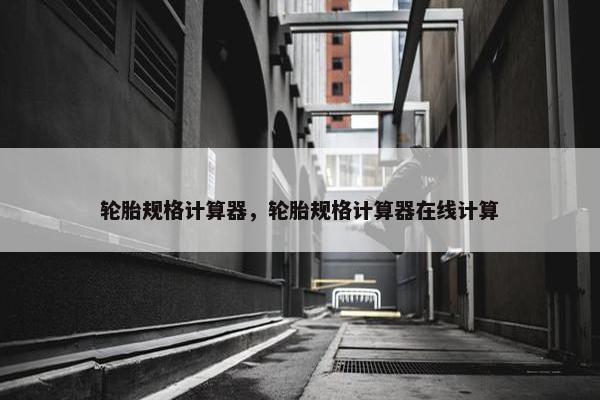 轮胎规格计算器，轮胎规格计算器在线计算