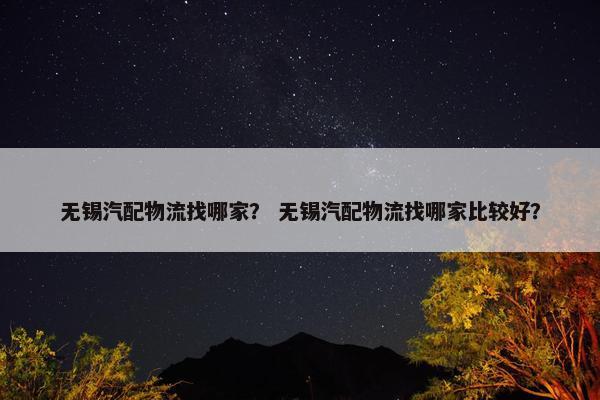 无锡汽配物流找哪家？ 无锡汽配物流找哪家比较好？