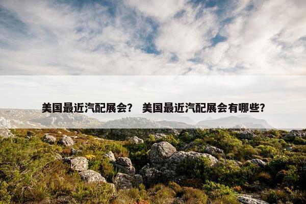 美国最近汽配展会？ 美国最近汽配展会有哪些？