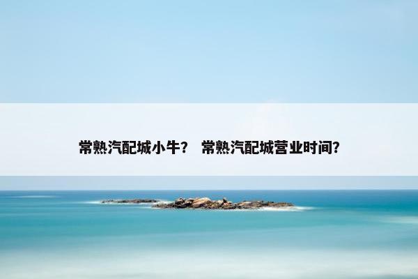 常熟汽配城小牛？ 常熟汽配城营业时间？
