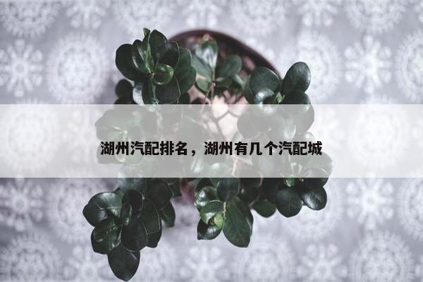 湖州汽配排名，湖州有几个汽配城