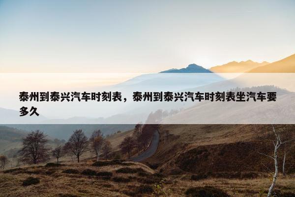 泰州到泰兴汽车时刻表，泰州到泰兴汽车时刻表坐汽车要多久