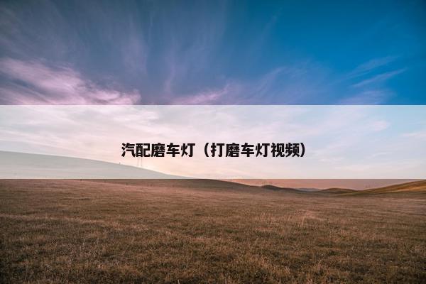 汽配磨车灯（打磨车灯视频）