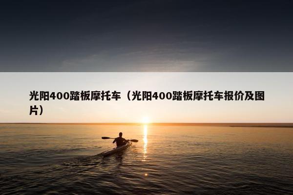 光阳400踏板摩托车（光阳400踏板摩托车报价及图片）
