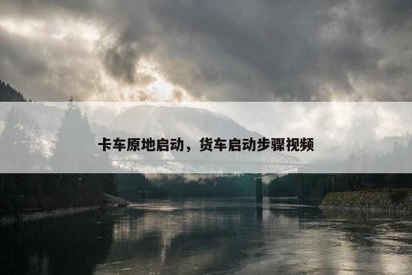 卡车原地启动，货车启动步骤视频