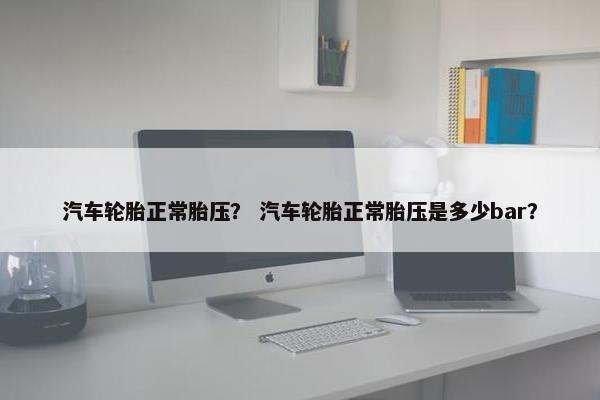 汽车轮胎正常胎压？ 汽车轮胎正常胎压是多少bar？