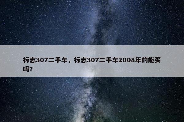 标志307二手车，标志307二手车2008年的能买吗?